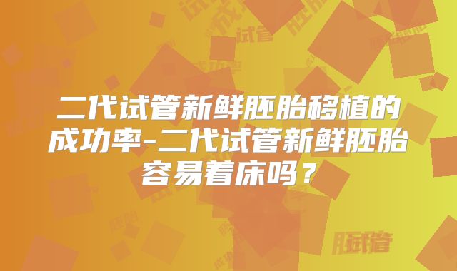 二代试管新鲜胚胎移植的成功率-二代试管新鲜胚胎容易着床吗?