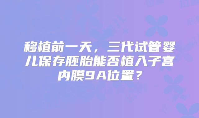 移植前一天，三代试管婴儿保存胚胎能否植入子宫内膜9A位置？