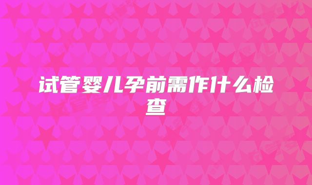 试管婴儿孕前需作什么检查