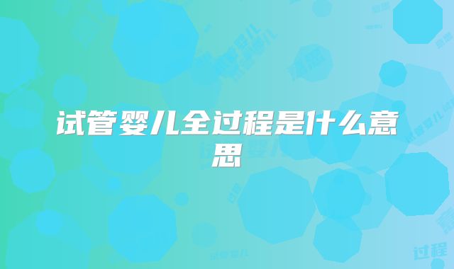 试管婴儿全过程是什么意思