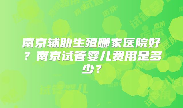 南京辅助生殖哪家医院好?南京试管婴儿费用是多少?