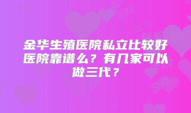 金华生殖医院私立比较好医院靠谱么？有几家可以做三代？