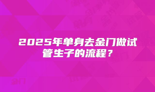 2025年单身去金门做试管生子的流程？