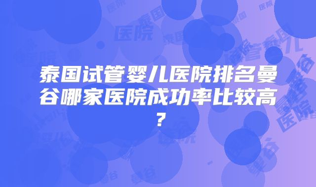 泰国试管婴儿医院排名曼谷哪家医院成功率比较高?