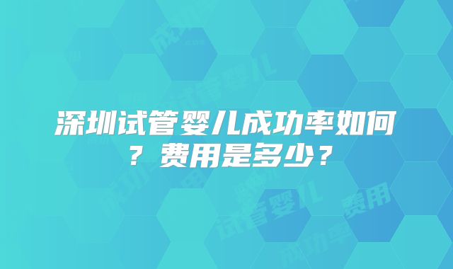 深圳试管婴儿成功率如何?费用是多少?
