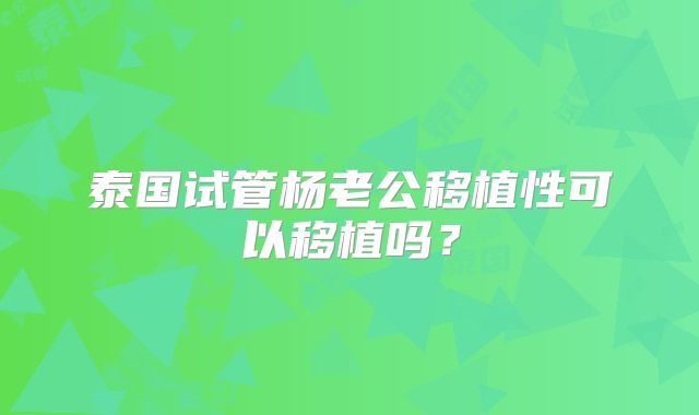 泰国试管杨老公移植性可以移植吗？