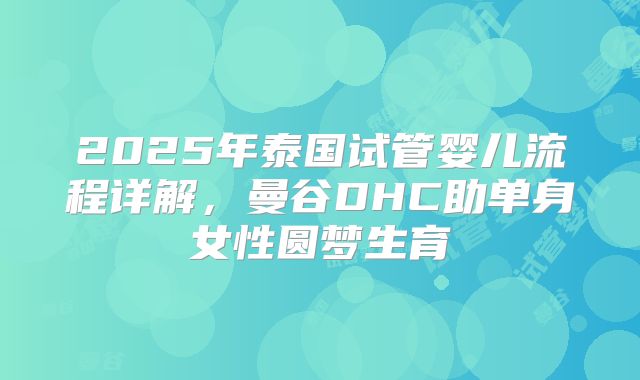 2025年泰国试管婴儿流程详解，曼谷DHC助单身女性圆梦生育