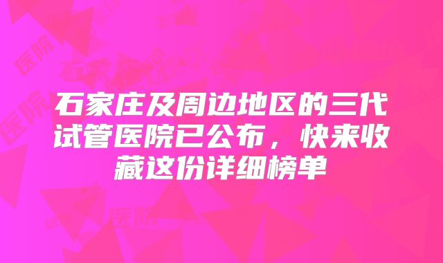 石家庄及周边地区的三代试管医院已公布，快来收藏这份详细榜单