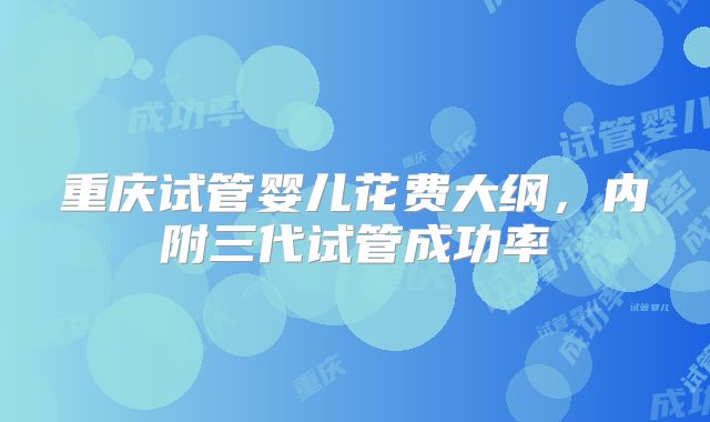 重庆试管婴儿花费大纲，内附三代试管成功率