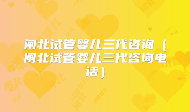 闸北试管婴儿三代咨询（闸北试管婴儿三代咨询电话）