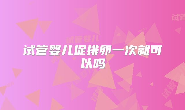试管婴儿促排卵一次就可以吗