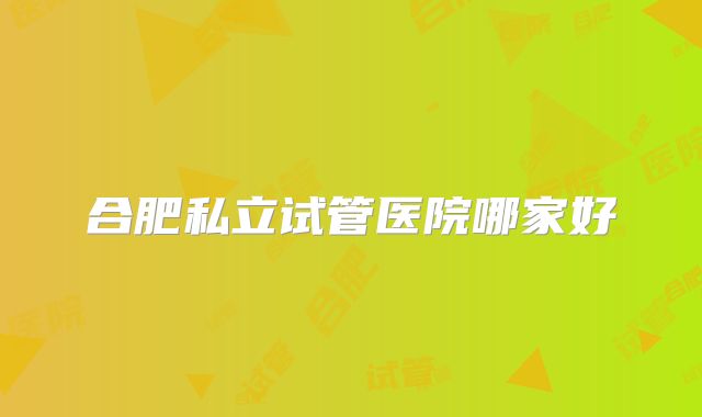 合肥私立试管医院哪家好