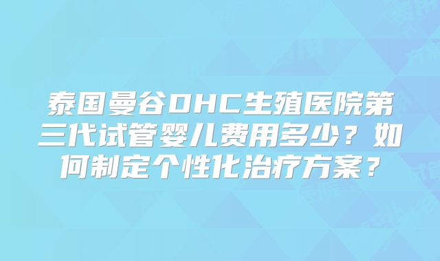 泰国曼谷DHC生殖医院第三代试管婴儿费用多少？如何制定个性化治疗方案？