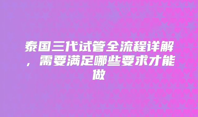 泰国三代试管全流程详解，需要满足哪些要求才能做
