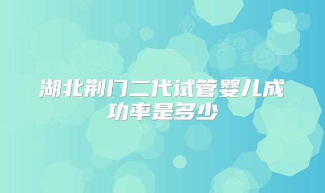 湖北荆门二代试管婴儿成功率是多少