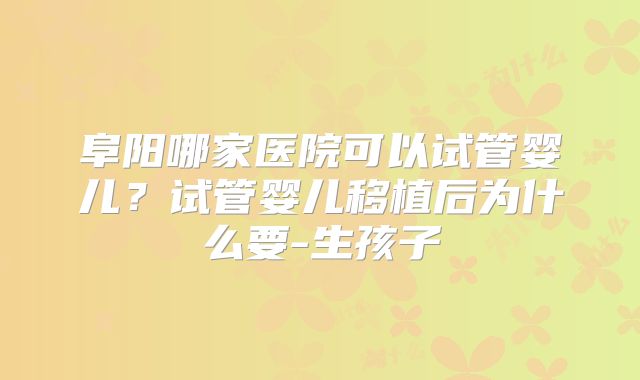 阜阳哪家医院可以试管婴儿？试管婴儿移植后为什么要-生孩子