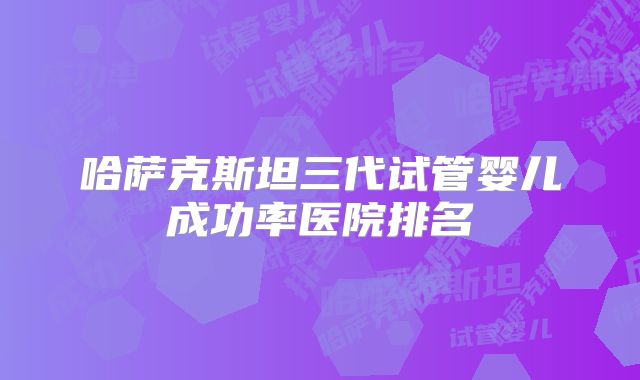 哈萨克斯坦三代试管婴儿成功率医院排名