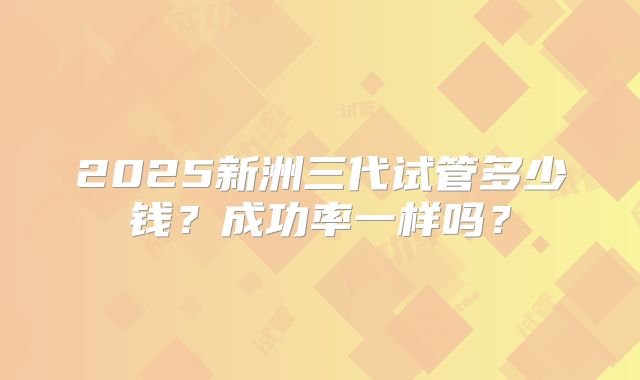 2025新洲三代试管多少钱？成功率一样吗？