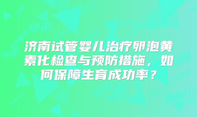 济南试管婴儿治疗卵泡黄素化检查与预防措施,如何保障生育成功率?