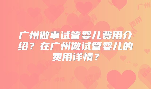 广州做事试管婴儿费用介绍？在广州做试管婴儿的费用详情？
