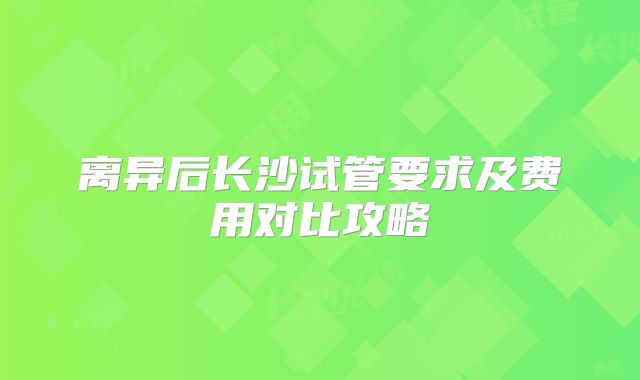离异后长沙试管要求及费用对比攻略