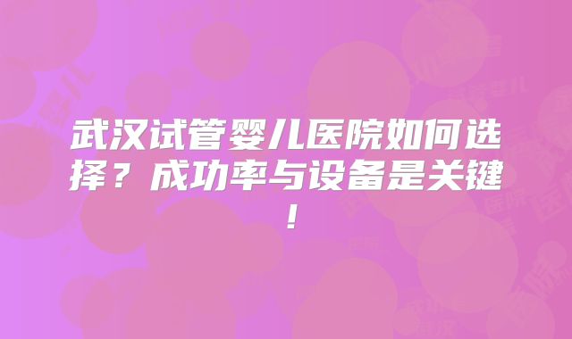 武汉试管婴儿医院如何选择？成功率与设备是关键！