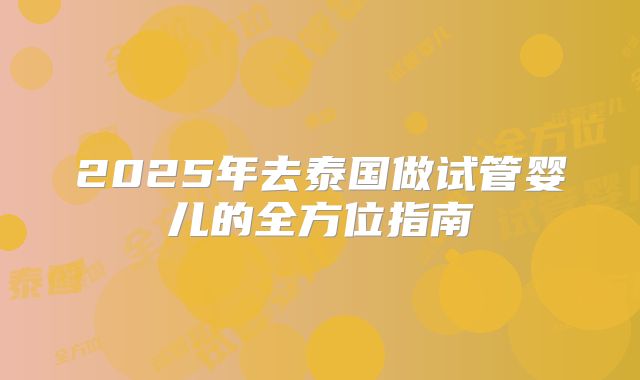 2025年去泰国做试管婴儿的全方位指南