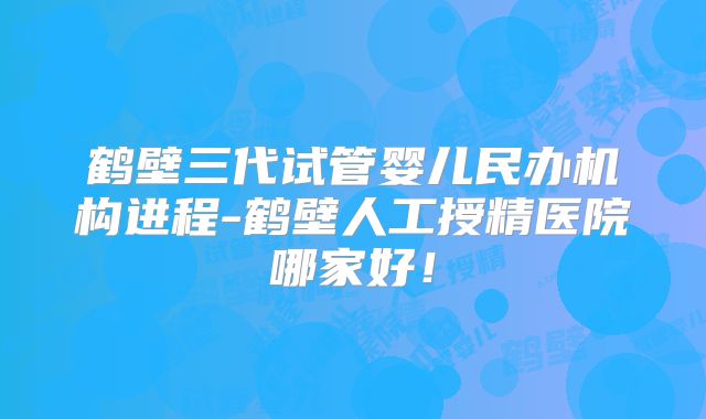 鹤壁三代试管婴儿民办机构进程-鹤壁人工授精医院哪家好!