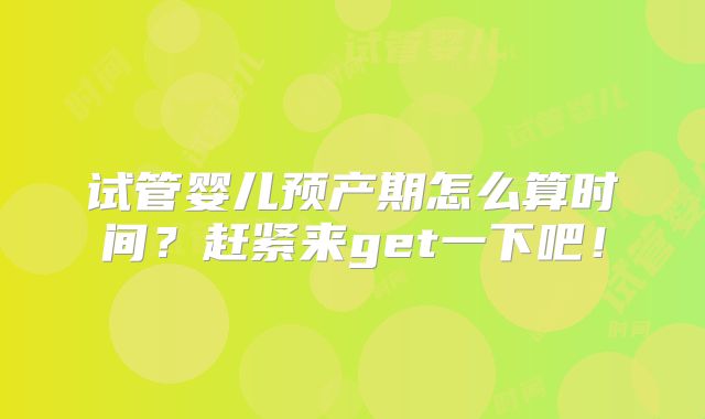 试管婴儿预产期怎么算时间?赶紧来get一下吧!