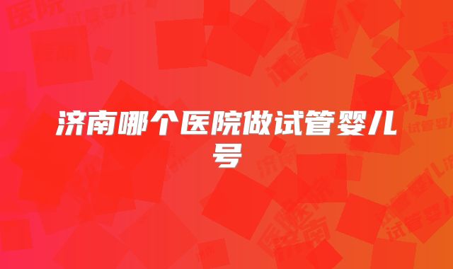 济南哪个医院做试管婴儿号