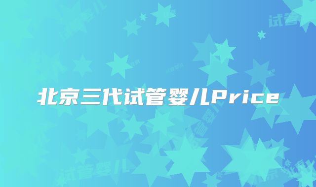 北京三代试管婴儿Price