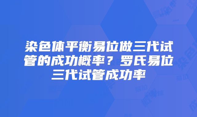 染色体平衡易位做三代试管的成功概率?罗氏易位三代试管成功率