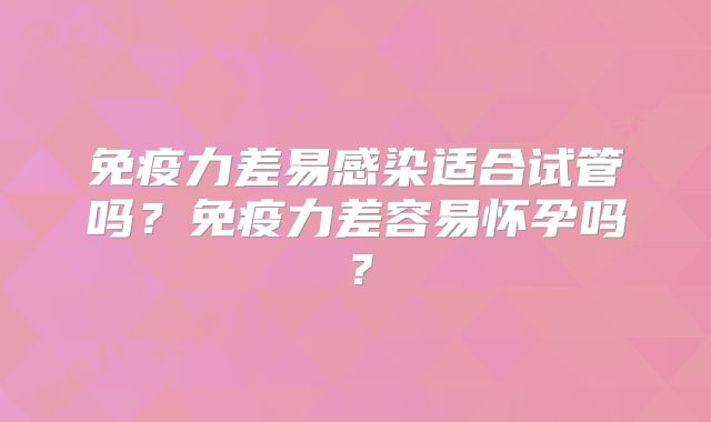 免疫力差易感染适合试管吗？免疫力差容易怀孕吗？