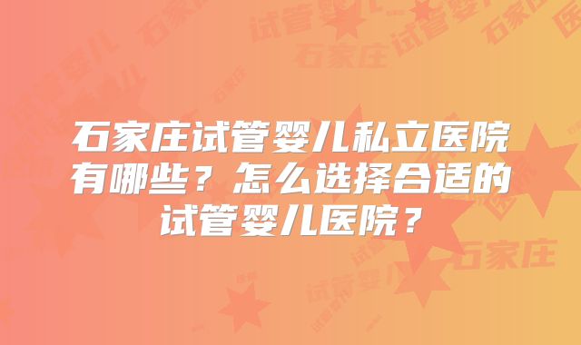 石家庄试管婴儿私立医院有哪些?怎么选择合适的试管婴儿医院?