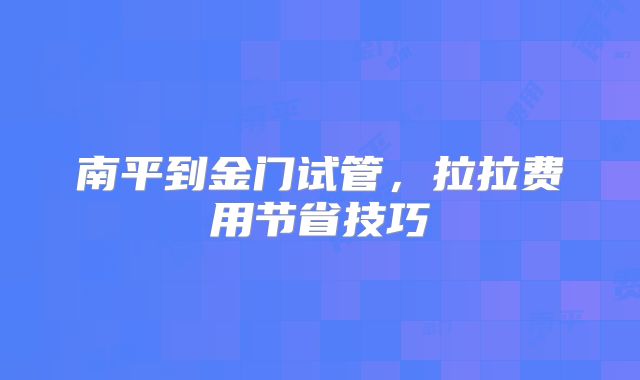 南平到金门试管,拉拉费用节省技巧