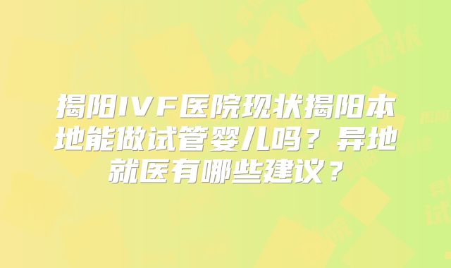 揭阳IVF医院现状揭阳本地能做试管婴儿吗？异地就医有哪些建议？