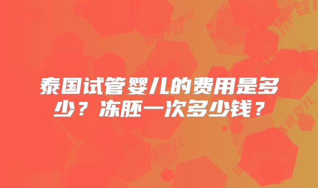 泰国试管婴儿的费用是多少？冻胚一次多少钱？
