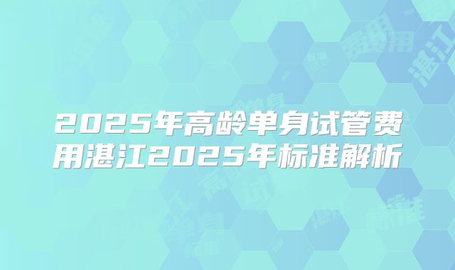 2025年高龄单身试管费用湛江2025年标准解析