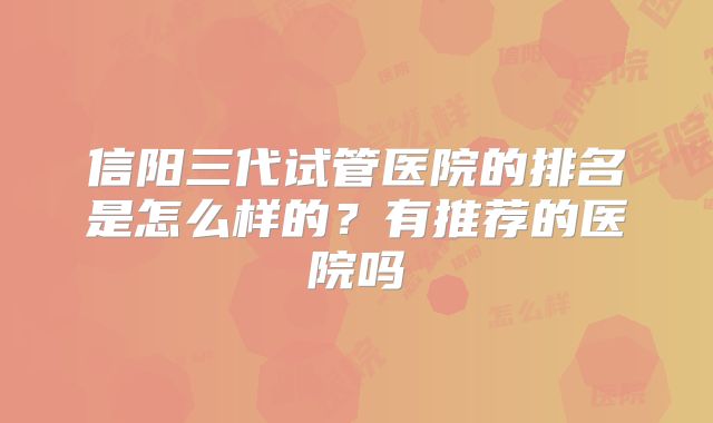 信阳三代试管医院的排名是怎么样的?有推荐的医院吗