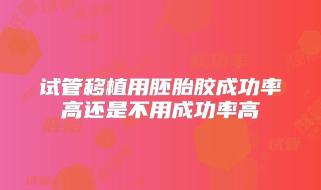 试管移植用胚胎胶成功率高还是不用成功率高