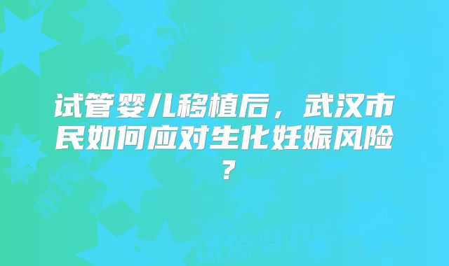 试管婴儿移植后,武汉市民如何应对生化妊娠风险?
