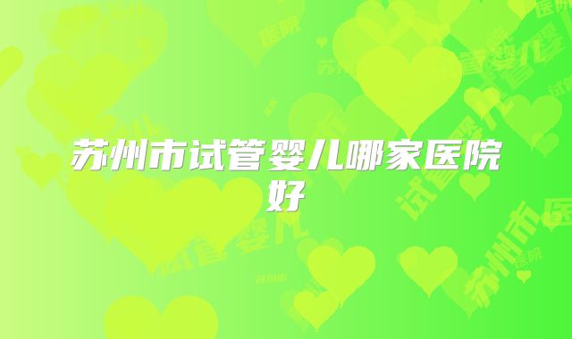 苏州市试管婴儿哪家医院好