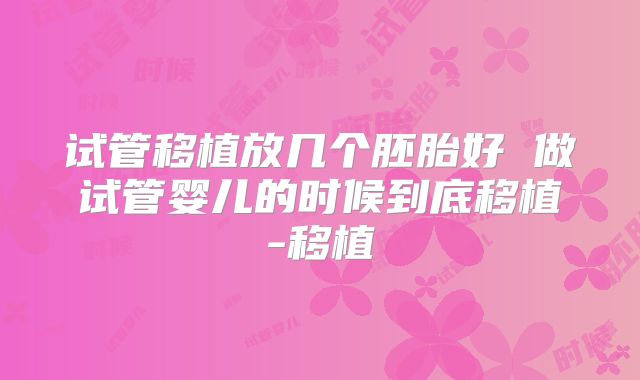 试管移植放几个胚胎好 做试管婴儿的时候到底移植-移植
