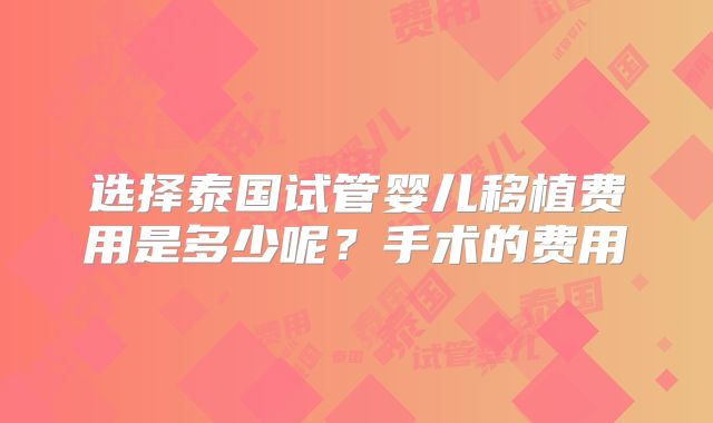选择泰国试管婴儿移植费用是多少呢？手术的费用