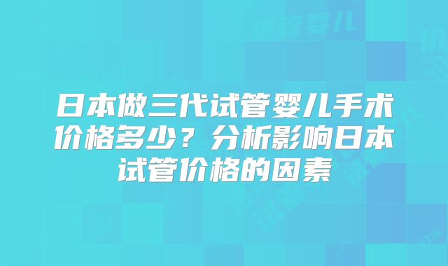 日本做三代试管婴儿手术价格多少?分析影响日本试管价格的因素