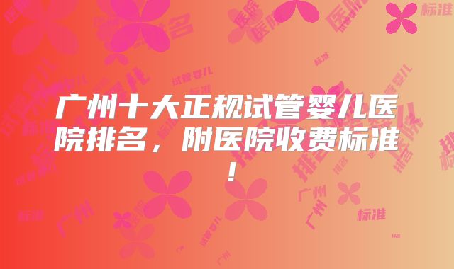 广州十大正规试管婴儿医院排名，附医院收费标准！