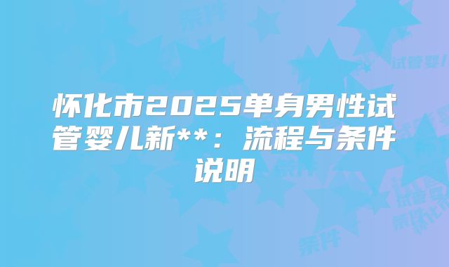 怀化市2025单身男性试管婴儿新**:流程与条件说明
