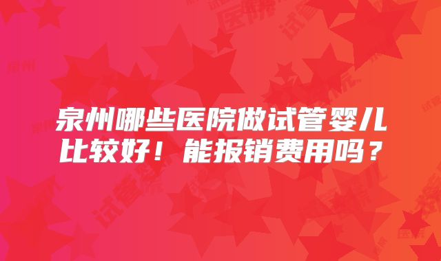 泉州哪些医院做试管婴儿比较好！能报销费用吗？