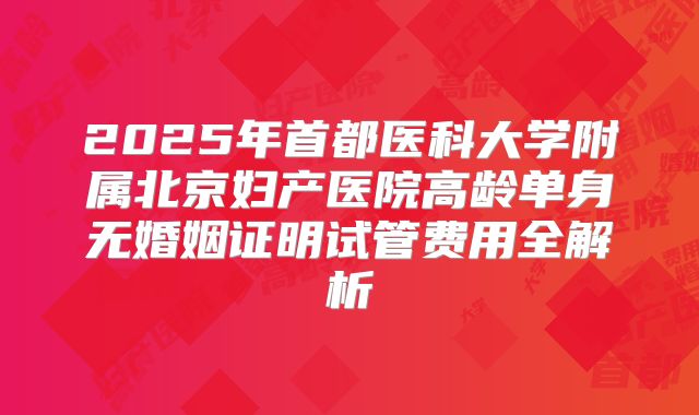 2025年首都医科大学附属北京妇产医院高龄单身无婚姻证明试管费用全解析
