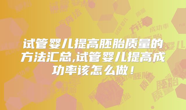 试管婴儿提高胚胎质量的方法汇总,试管婴儿提高成功率该怎么做!